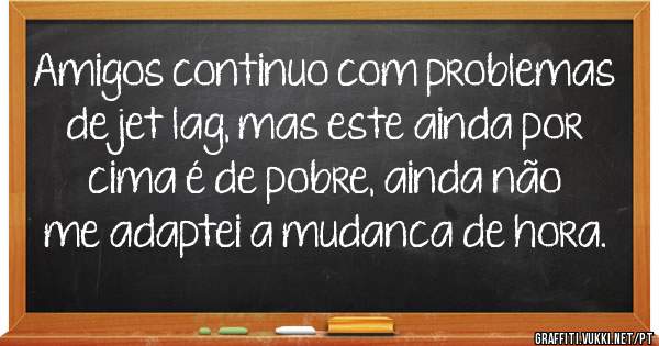 Amigos continuo com problemas de jet lag, mas este ainda por cima é de pobre, ainda não me adaptei a mudanca de hora. 