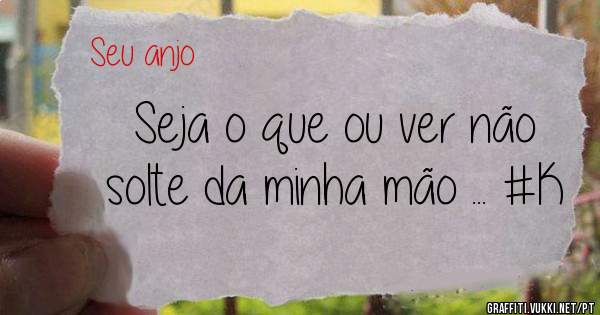 Seja o que ou ver não solte da minha mão ... #K 