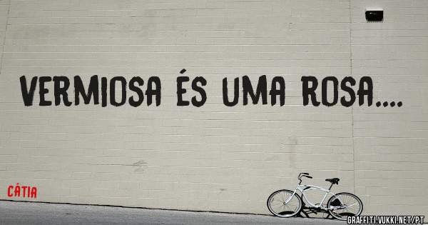 Vermiosa és uma rosa....