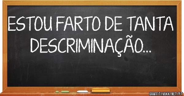 ESTOU FARTO DE TANTA DESCRIMINAÇÃO... 