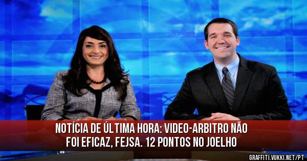 Notícia de última hora: Video-arbitro não foi eficaz, FEJSA. 12 pontos no joelho 