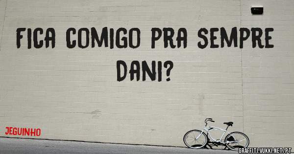 Fica comigo pra sempre Dani?