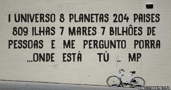 1 Universo 8 Planetas 204 Paises 809 ilhas 7 Mares 7 bilhôes de pessoas  e  me  pergunto  porra  ...Onde  está    TÚ  ..  mp