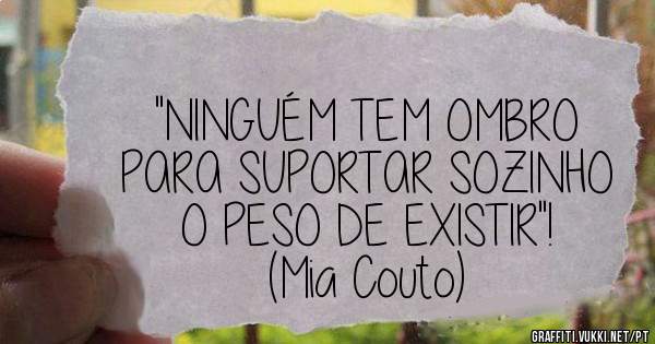 ''NINGUÉM TEM OMBRO
 PARA SUPORTAR SOZINHO
 O PESO DE EXISTIR''!
 (Mia Couto)