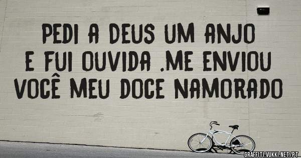Pedi a Deus um anjo e fui ouvida .me enviou você meu doce namorado 