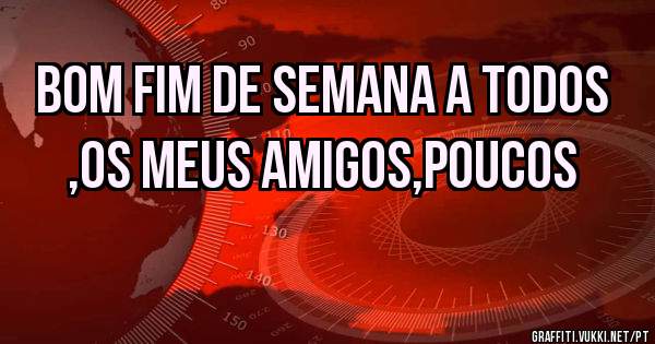 bom fim de semana a todos ,os meus amigos,poucos