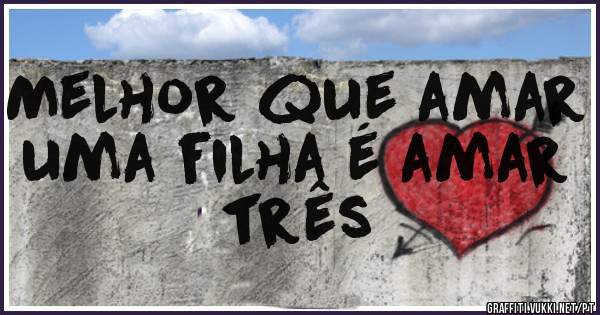 Melhor que amar uma filha é amar três 