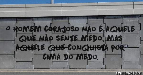  O homem corajoso não é aquele que não sente medo, mas aquele que conquista por cima do medo.
