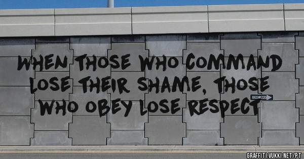 When those who command lose their shame, those who obey lose respect