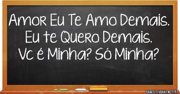 Amor Eu Te Amo Demais.
Eu te Quero Demais.
Vc é Minha? Só Minha?