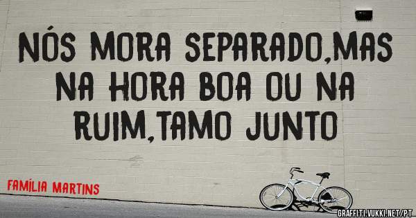 Nós mora separado,mas na hora boa ou na ruim,tamo junto
