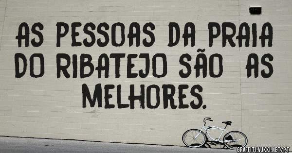 As pessoas da PRAIA DO RIBATEJO são  as melhores.