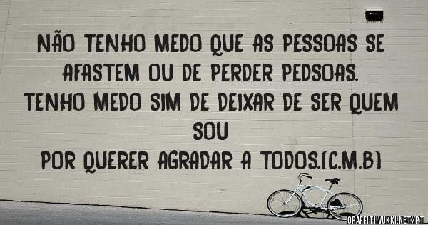 NÃO TENHO MEDO QUE AS PESSOAS SE AFASTEM OU DE PERDER PEDSOAS.
TENHO MEDO SIM DE DEIXAR DE SER QUEM SOU
POR QUERER AGRADAR A TODOS.(C.M.B)