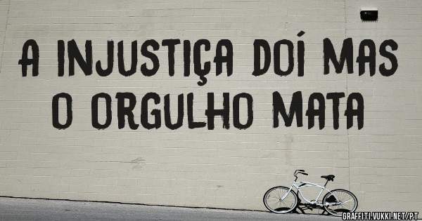 A injustiça doí mas o orgulho mata 