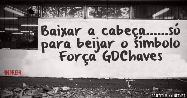Baixar a cabeça......só para beijar o símbolo
Força GDChaves