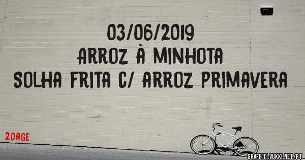 03/06/2019
Arroz à minhota 
Solha frita c/ arroz primavera 