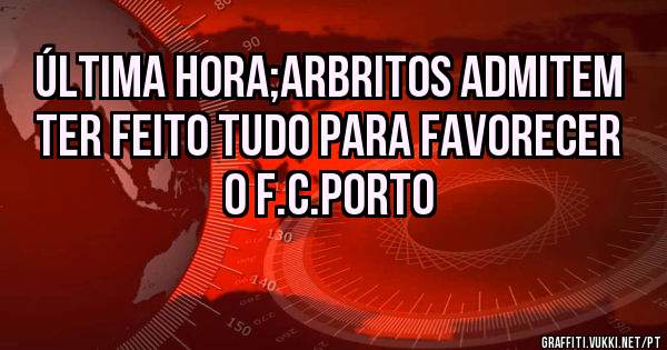 Última hora;Arbritos admitem ter feito tudo para favorecer o f.c.porto