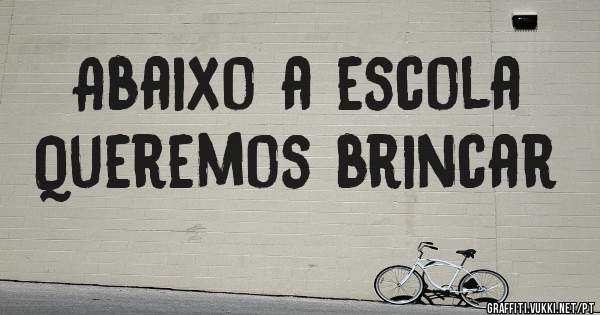Abaixo a escola
Queremos brincar