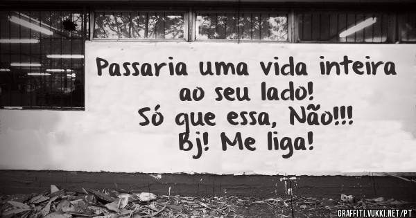 Passaria uma vida inteira
          ao seu lado!
Só que essa, Não!!!
          Bj! Me liga!