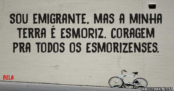 Sou emigrante, mas a minha terra é ESMORIZ. Coragem pra todos os Esmorizenses.