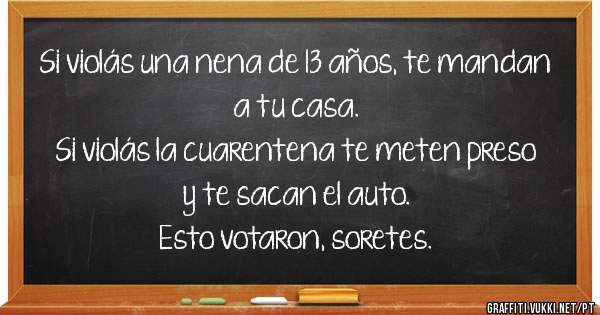 Si violás una nena de 13 años, te mandan a tu casa.
Si violás la cuarentena te meten preso y te sacan el auto.

Esto votaron, soretes.