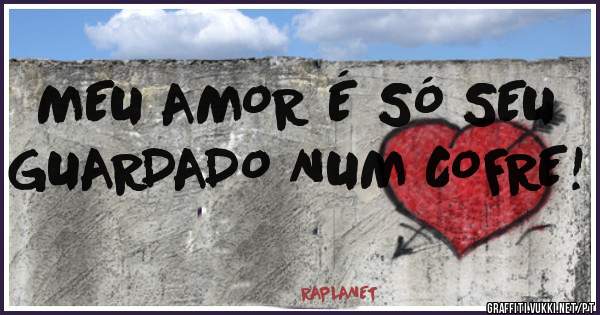 MEU AMOR É SÓ SEU GUARDADO NUM COFRE!