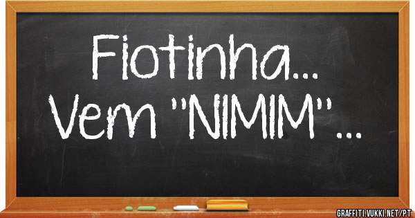 Fiotinha...
Vem ''NIMIM''...