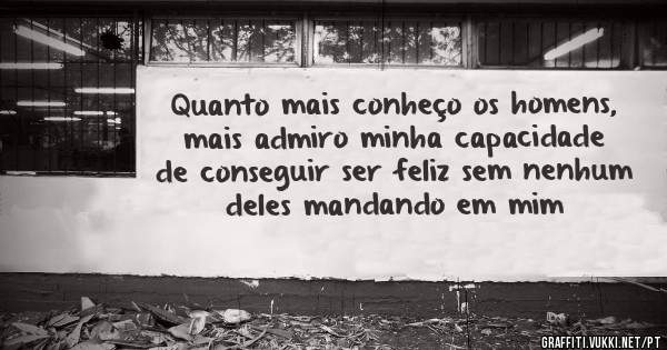 Quanto mais conheço os homens, mais admiro minha capacidade de conseguir ser feliz sem nenhum deles mandando em mim