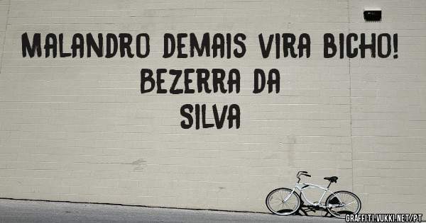 Malandro demais vira bicho!
                Bezerra da Silva