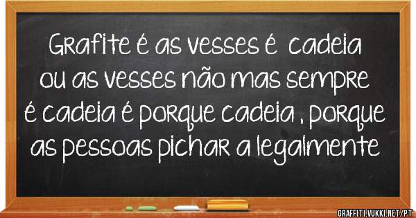 Grafite é as vesses é  cadeia ou as vesses não mas sempre é cadeia é porque cadeia , porque as pessoas pichar a legalmente 