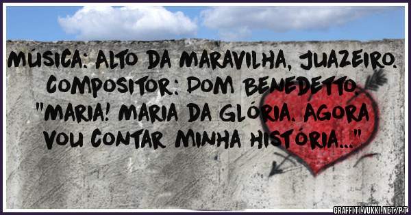 Música: Alto da Maravilha, Juazeiro.
Compositor: Dom Benedetto.
''Maria! Maria da Glória. Agora vou contar minha história...''