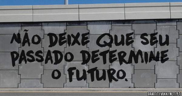 Não deixe que seu passado determine o futuro.