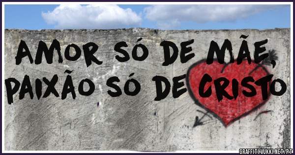 Amor só de mãe, paixão só de Cristo 