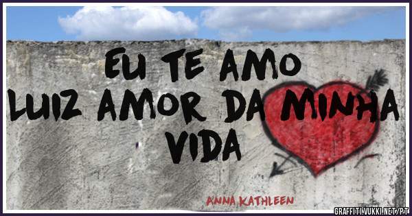 Eu te amo 
Luiz amor da minha vida 