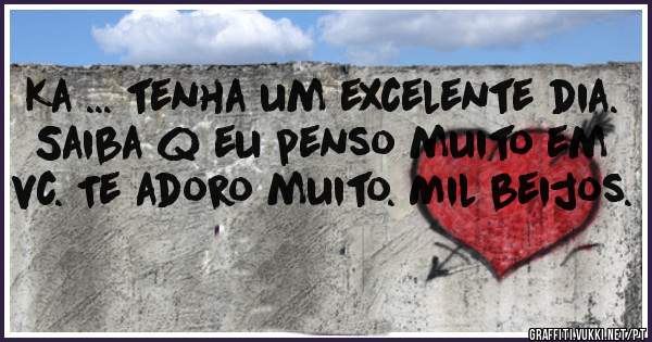 Ka ... tenha um excelente dia. Saiba q eu penso muito em vc. Te adoro muito. Mil beijos.