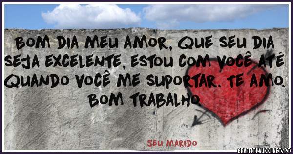 Bom dia meu amor, que seu dia seja excelente, estou com você até quando você me suportar. Te amo.
Bom trabalho.