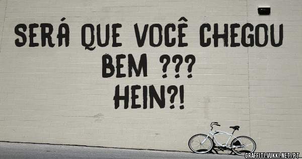 Será que você chegou bem ??? 
Hein?! 
