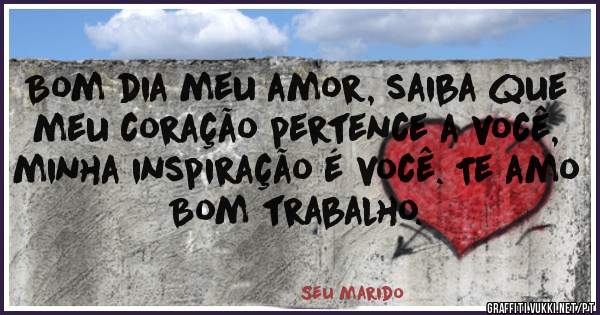 Bom dia meu amor, saiba que meu coração pertence a você, minha inspiração é você. Te amo
Bom trabalho.
