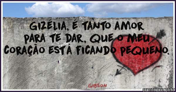 Gizélia, é tanto amor para te dar, que o meu coração está ficando pequeno.