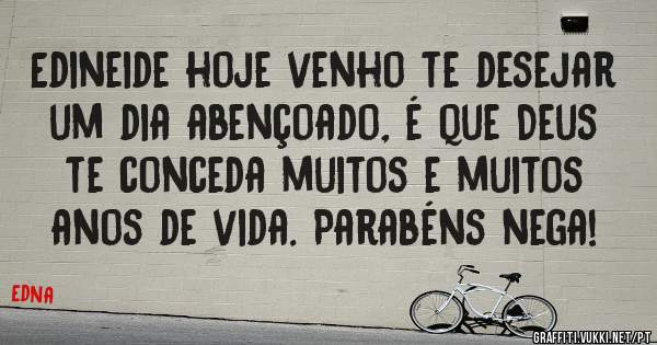 Edineide hoje venho te desejar um dia abençoado, é que Deus te conceda muitos e muitos anos de vida. Parabéns nega!