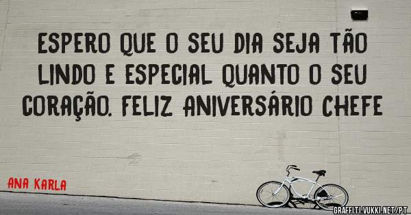 Espero que o seu dia seja tão lindo e especial quanto o seu coração. Feliz Aniversário Chefe 