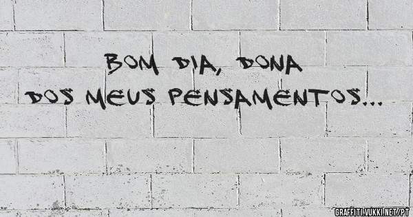 Bom dia, dona dos meus pensamentos...