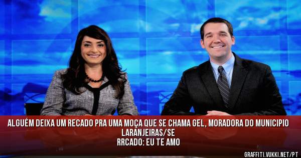 Alguém deixa um recado pra uma moça que se chama GEL, moradora do municipio laranjeiras/SE
Rrcado: Eu te amo