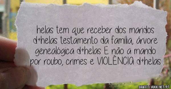 helas tem que receber dos maridos d+helas testamento da familia, árvore genealógica d+helas E não a mando por roubo, crimes e VIOLÊNCIA d+helas
