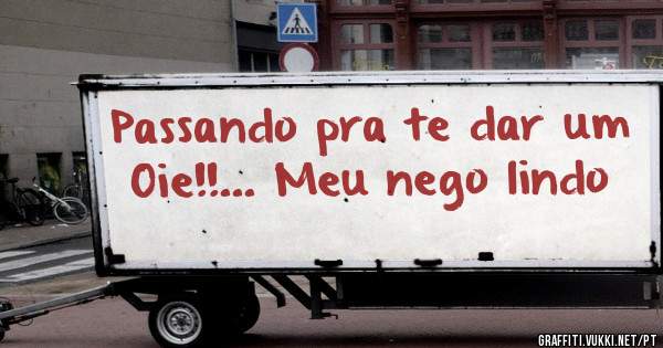 Passando pra te dar um Oie!!... Meu nego lindo 