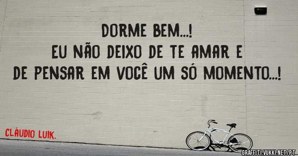 Dorme bem...!
Eu não deixo de te amar e de pensar em você um só momento...!