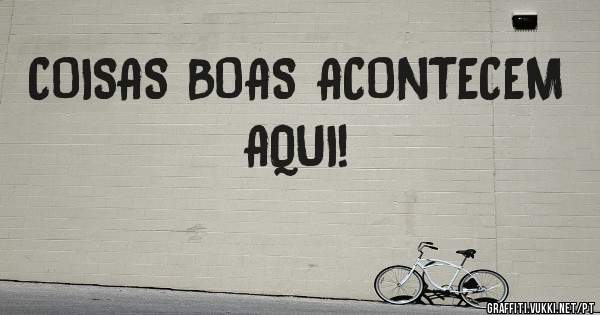 COISAS BOAS ACONTECEM AQUI!