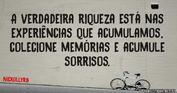 A verdadeira riqueza está nas experiências que acumulamos, colecione memórias e acumule sorrisos.