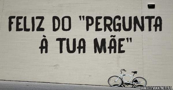 FELIZ DO ''PERGUNTA À TUA MÃE''