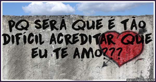 pq será que é tão difícil acreditar que eu te amo???